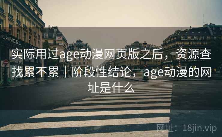 实际用过age动漫网页版之后，资源查找累不累｜阶段性结论，age动漫的网址是什么