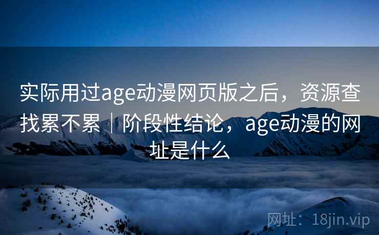 实际用过age动漫网页版之后，资源查找累不累｜阶段性结论，age动漫的网址是什么