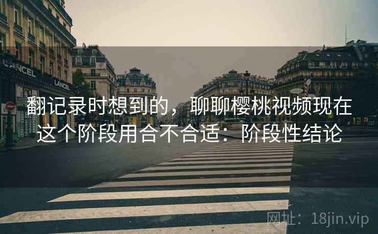 翻记录时想到的,聊聊樱桃视频现在这个阶段用合不合适:阶段性结论 翻记录时想到的,聊聊樱桃视频现在这个阶段用合不合适:阶段性结论