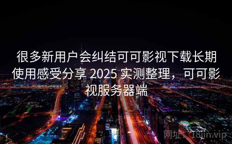 很多新用户会纠结可可影视下载长期使用感受分享 2025 实测整理，可可影视服务器端