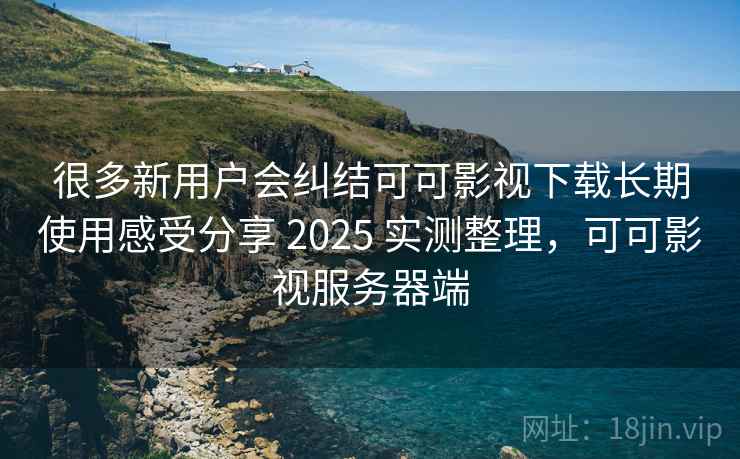 很多新用户会纠结可可影视下载长期使用感受分享 2025 实测整理，可可影视服务器端