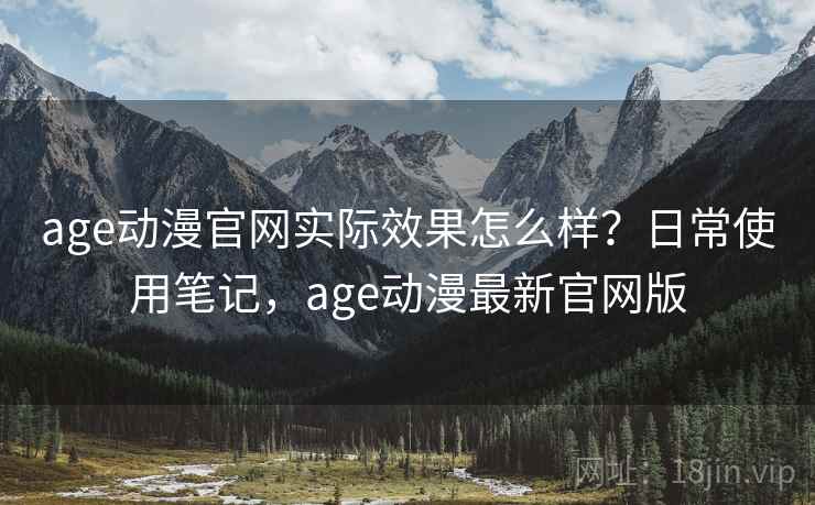 age动漫官网实际效果怎么样?日常使用笔记,age动漫最新官网版 age动漫官网实际效果怎么样?日常使用笔记,age动漫最新官网版