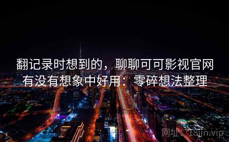 翻记录时想到的，聊聊可可影视官网有没有想象中好用：零碎想法整理