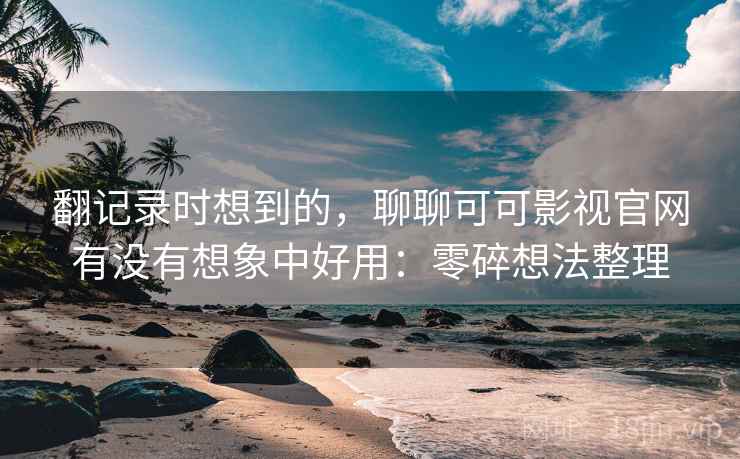 翻记录时想到的，聊聊可可影视官网有没有想象中好用：零碎想法整理