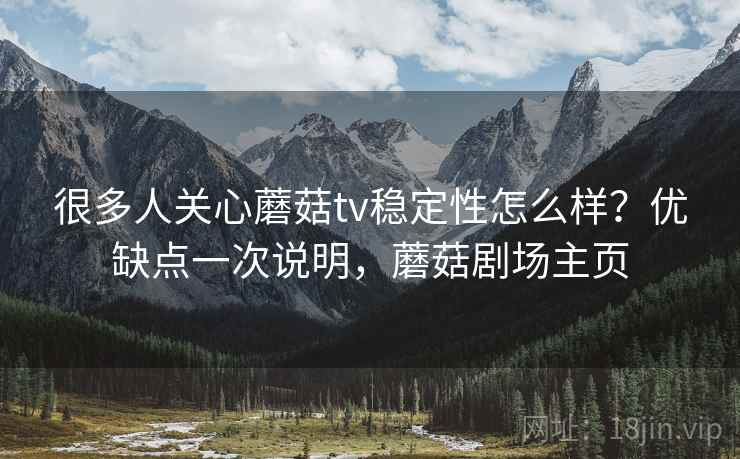 很多人关心蘑菇tv稳定性怎么样?优缺点一次说明,蘑菇剧场主页 很多人关心蘑菇tv稳定性怎么样?优缺点一次说明,蘑菇剧场主页