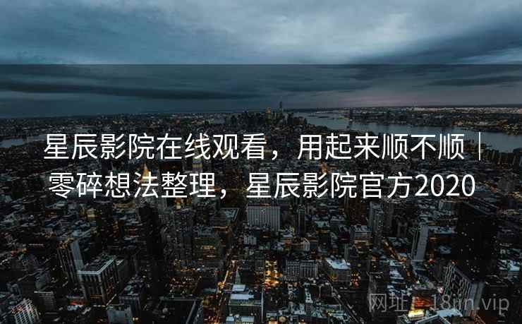 星辰影院在线观看，用起来顺不顺｜零碎想法整理，星辰影院官方2020