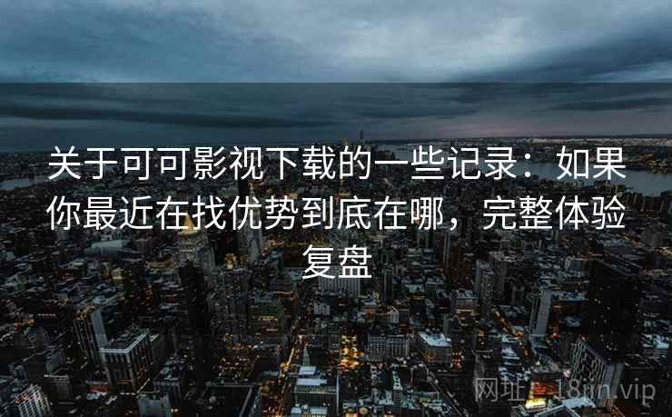 关于可可影视下载的一些记录：如果你最近在找优势到底在哪，完整体验复盘