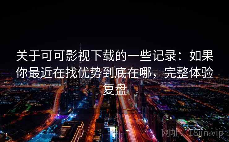 关于可可影视下载的一些记录：如果你最近在找优势到底在哪，完整体验复盘