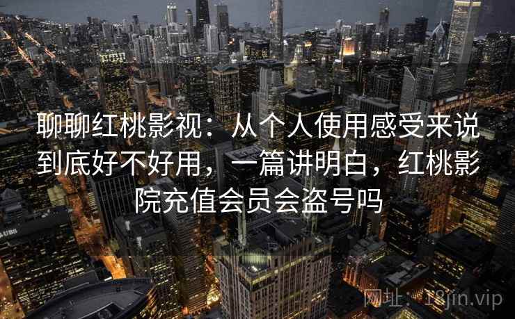聊聊红桃影视：从个人使用感受来说到底好不好用，一篇讲明白，红桃影院充值会员会盗号吗