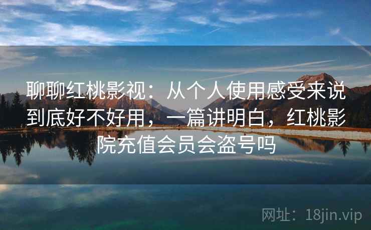 聊聊红桃影视：从个人使用感受来说到底好不好用，一篇讲明白，红桃影院充值会员会盗号吗