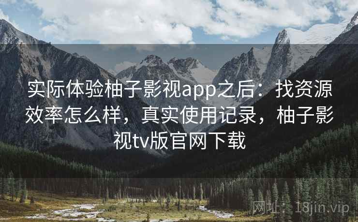 实际体验柚子影视app之后：找资源效率怎么样，真实使用记录，柚子影视tv版官网下载