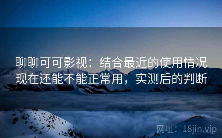 聊聊可可影视：结合最近的使用情况现在还能不能正常用，实测后的判断
