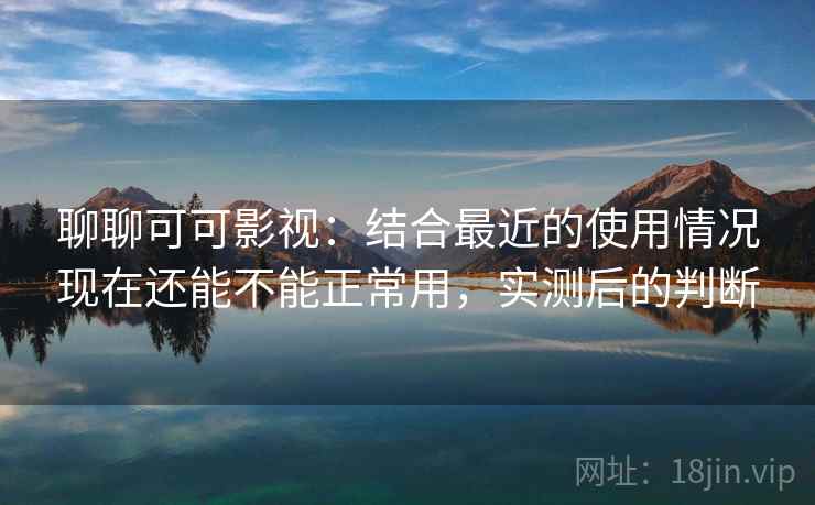 聊聊可可影视：结合最近的使用情况现在还能不能正常用，实测后的判断