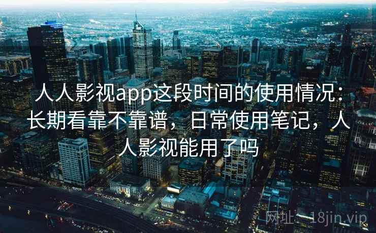 人人影视app这段时间的使用情况：长期看靠不靠谱，日常使用笔记，人人影视能用了吗