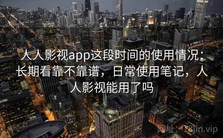 人人影视app这段时间的使用情况：长期看靠不靠谱，日常使用笔记，人人影视能用了吗