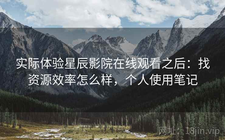 实际体验星辰影院在线观看之后:找资源效率怎么样,个人使用笔记 实际体验星辰影院在线观看之后:找资源效率怎么样,个人使用笔记