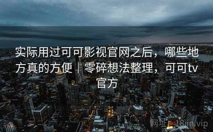 实际用过可可影视官网之后，哪些地方真的方便｜零碎想法整理，可可tv官方