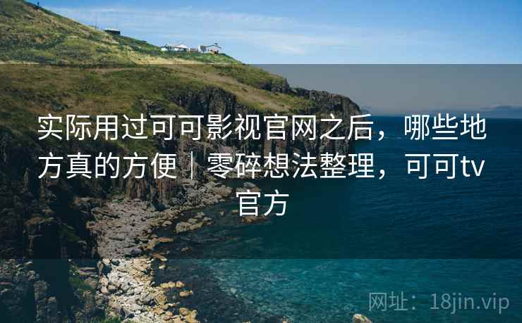 实际用过可可影视官网之后，哪些地方真的方便｜零碎想法整理，可可tv官方