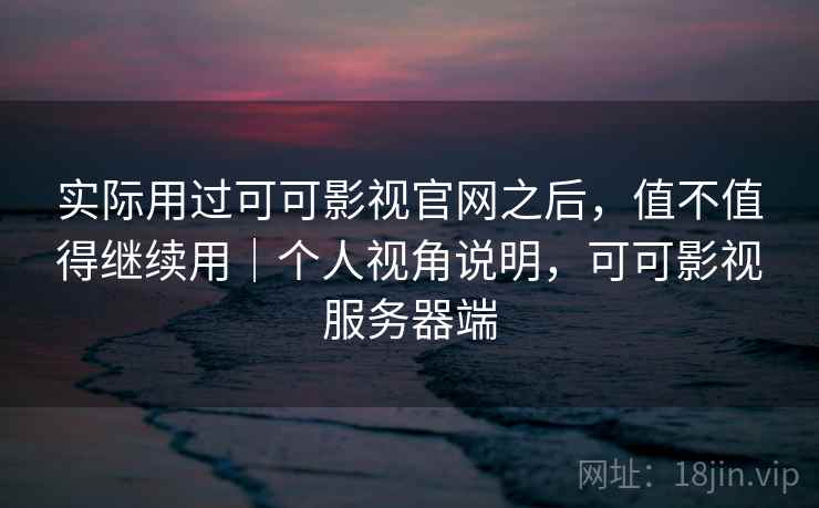 实际用过可可影视官网之后，值不值得继续用｜个人视角说明，可可影视服务器端