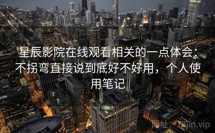 星辰影院在线观看相关的一点体会：不拐弯直接说到底好不好用，个人使用笔记
