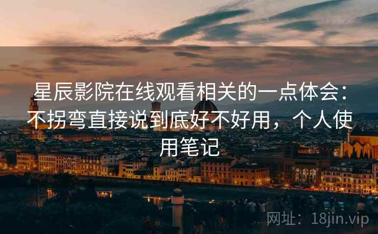 星辰影院在线观看相关的一点体会：不拐弯直接说到底好不好用，个人使用笔记